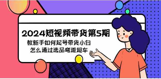 （9844期）2024短视频带货第5期，教新手如何起号，带货小白怎么通过选品弯道超车-新星起源