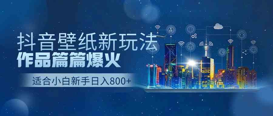 （9842期）抖音壁纸号新玩法，作品篇篇爆火，日收益500+-新星起源