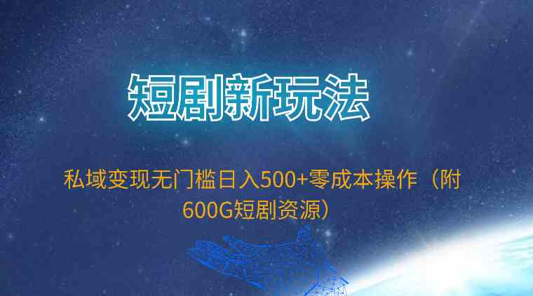 （9894期）短剧新玩法，私域变现无门槛日入500+零成本操作（附600G短剧资源）-新星起源