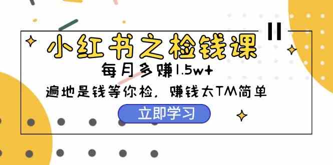 （9890期）小红书之检钱课：从0开始实测每月多赚1.5w起步，赚钱真的太简单了（98节）-新星起源