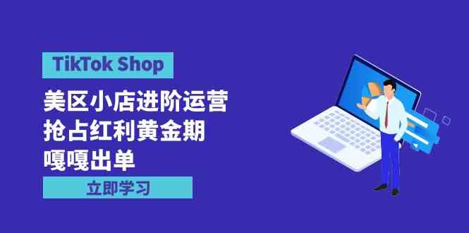 （9886期）TikTok Shop-美区小店进阶运营，抢占红利黄金期 嘎嘎出单（7节课）-新星起源