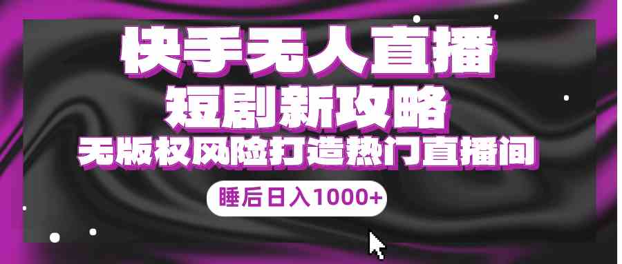 （9918期）快手无人直播短剧新攻略，合规无版权风险，打造热门直播间，睡后日入1000+-新星起源