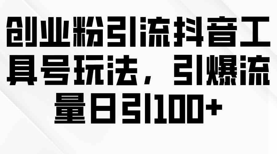 （9917期）创业粉引流抖音工具号玩法，引爆流量日引100+-新星起源