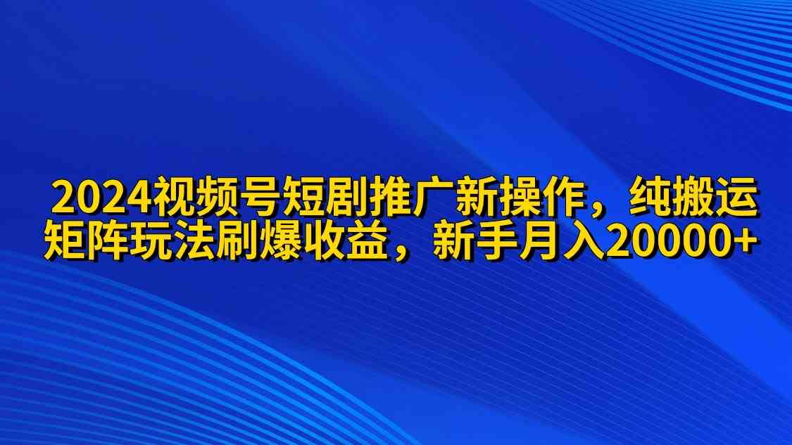 （9916期）2024视频号短剧推广新操作 纯搬运+矩阵连爆打法刷爆流量分成 小白月入20000-新星起源