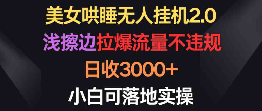 （9906期）美女哄睡无人挂机2.0，浅擦边拉爆流量不违规，日收3000+，小白可落地实操-新星起源