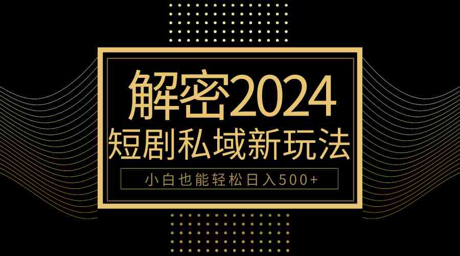 （9951期）10分钟教会你2024玩转短剧私域变现，小白也能轻松日入500+-新星起源