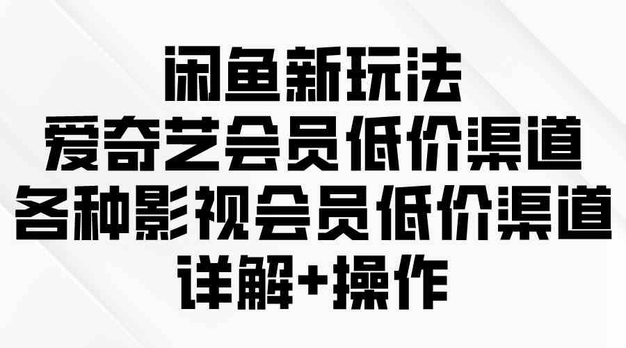 （9950期）闲鱼新玩法，爱奇艺会员低价渠道，各种影视会员低价渠道详解-新星起源