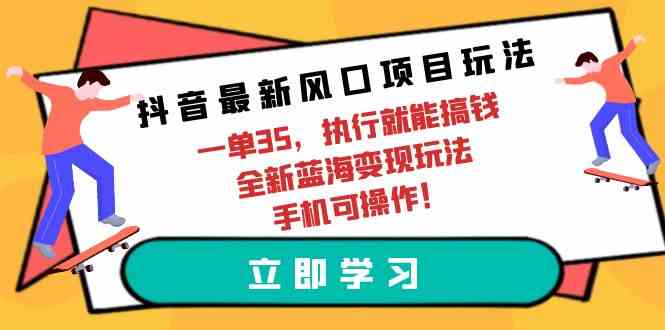 （9948期）抖音最新风口项目玩法，一单35，执行就能搞钱 全新蓝海变现玩法 手机可操作-新星起源