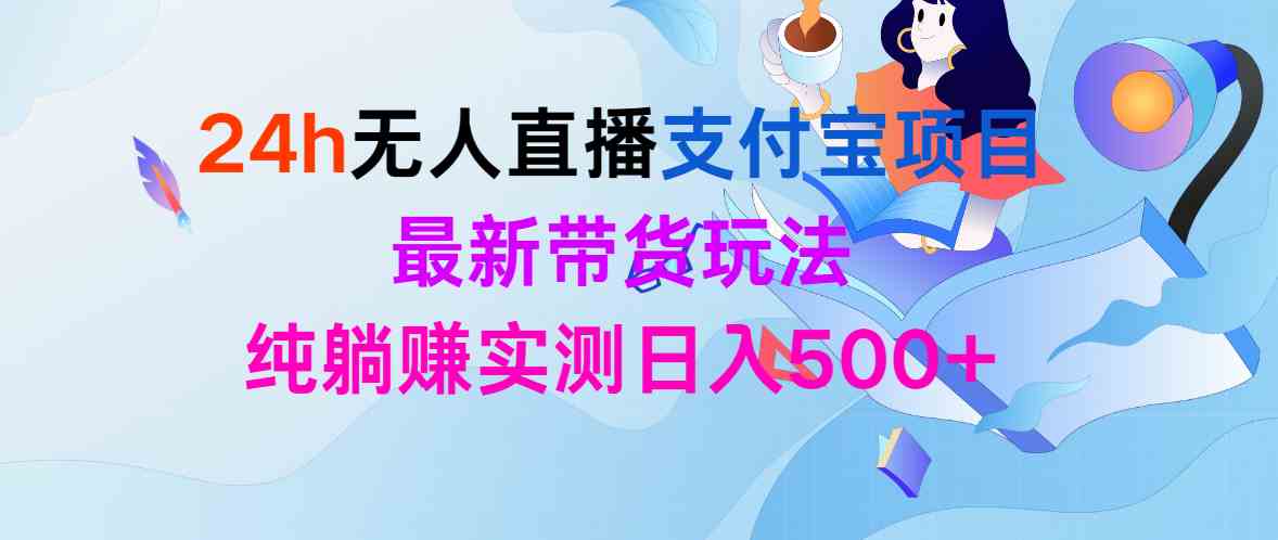 （9934期）24h无人直播支付宝项目，最新带货玩法，纯躺赚实测日入500+-新星起源