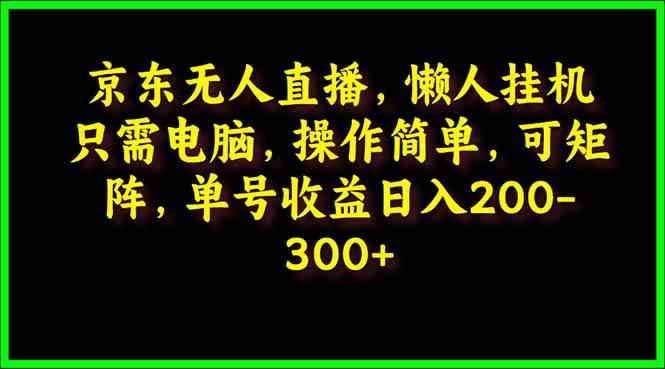 （9973期）京东无人直播，电脑挂机，操作简单，懒人专属，可矩阵操作 单号日入200-300-新星起源