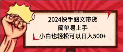 （9958期）2024快手图文带货，简单易上手，小白也轻松可以日入500+-新星起源