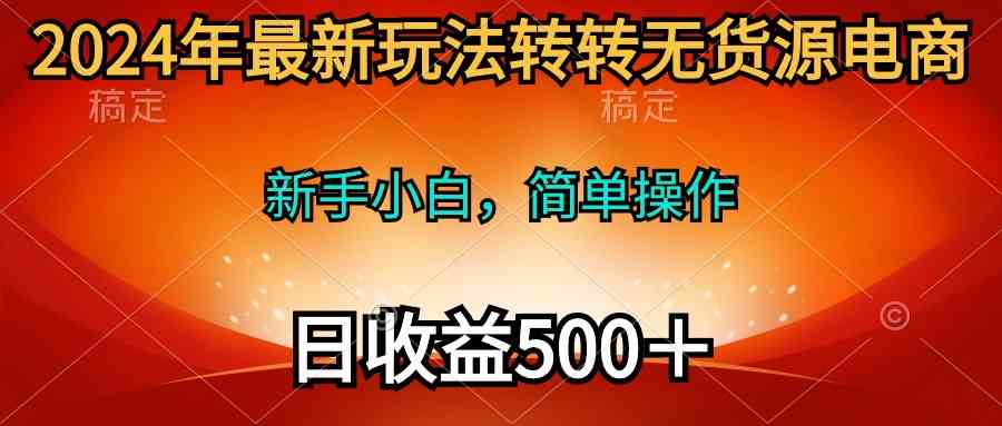 （10003期）2024年最新玩法转转无货源电商，新手小白 简单操作，长期稳定 日收入500＋-新星起源