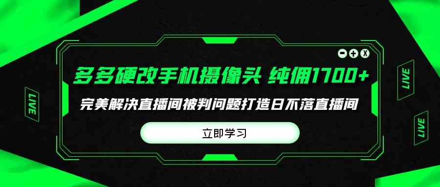 （9987期）多多硬改手机摄像头，单场带货纯佣1700+完美解决直播间被判问题，打造日…-新星起源