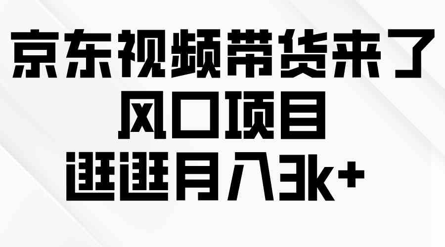 （10025期）京东短视频带货来了，风口项目，逛逛月入3k+-新星起源