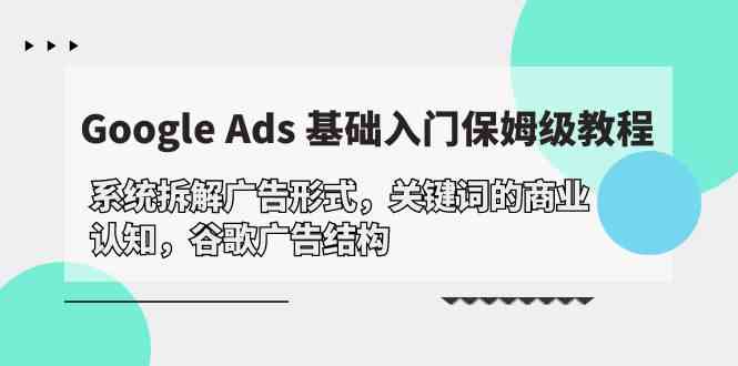 （10018期）Google Ads 基础入门，系统拆解广告形式/关键词的商业认知/谷歌广告结构-新星起源