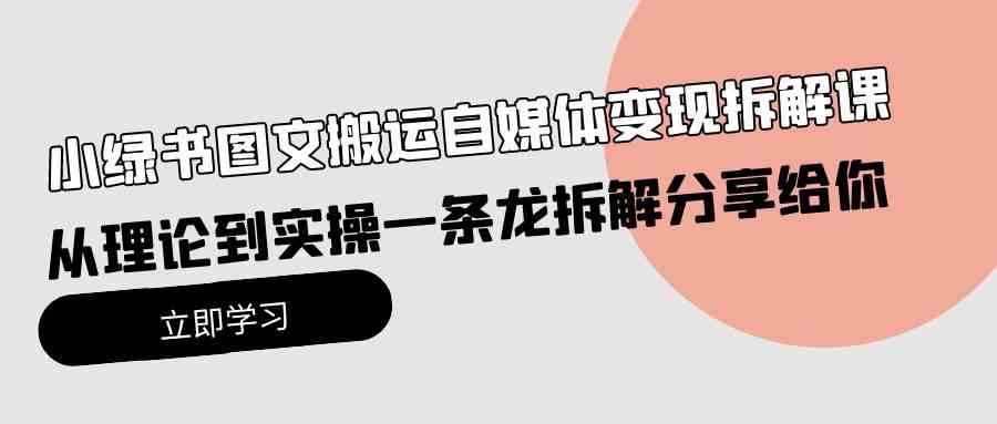 （10055期）小绿书图文搬运自媒体变现拆解课，从理论到实操一条龙拆解分享给你-新星起源