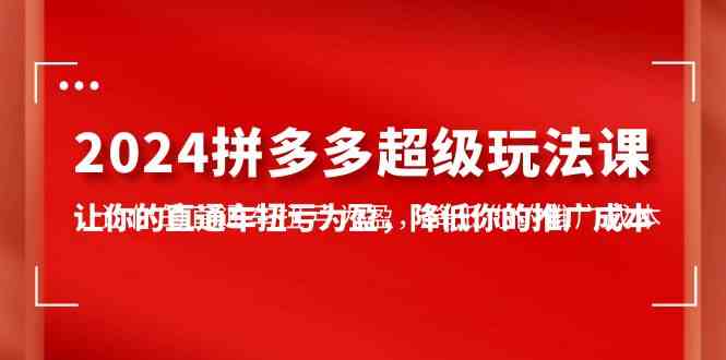 （10036期）2024拼多多-超级玩法课，让你的直通车扭亏为盈，降低你的推广成本-7节课-新星起源