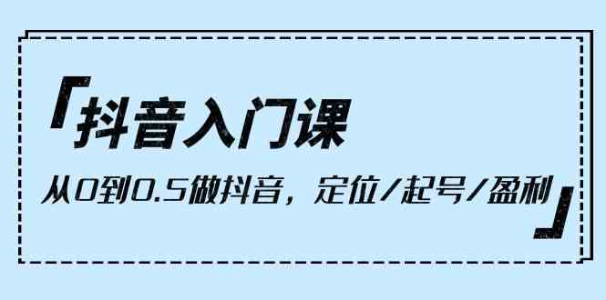 （10076期）抖音入门课，从0到0.5做抖音，定位/起号/盈利（9节课）-新星起源