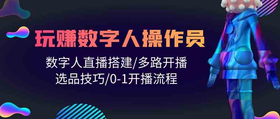 （10062期）人人都能玩赚数字人操作员 数字人直播搭建/多路开播/选品技巧/0-1开播流程-新星起源