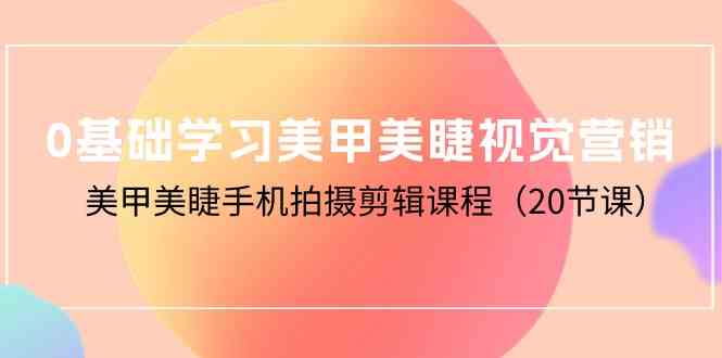 （10113期）0基础学习美甲美睫视觉营销，美甲美睫手机拍摄剪辑课程（20节课）-新星起源