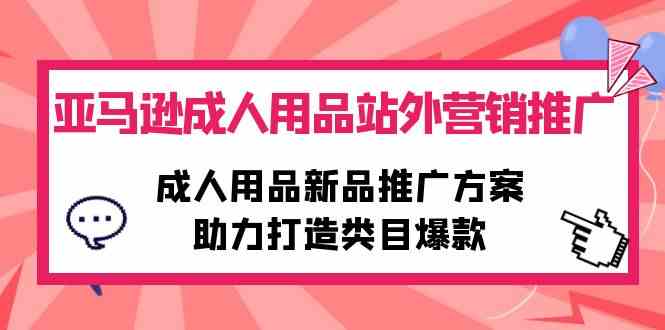 （10108期）亚马逊成人用品站外营销推广，成人用品新品推广方案，助力打造类目爆款-新星起源