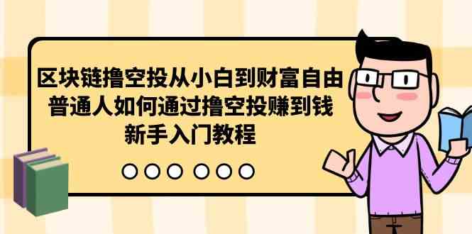 （10098期）区块链撸空投从小白到财富自由，普通人如何通过撸空投赚钱，新手入门教程-新星起源