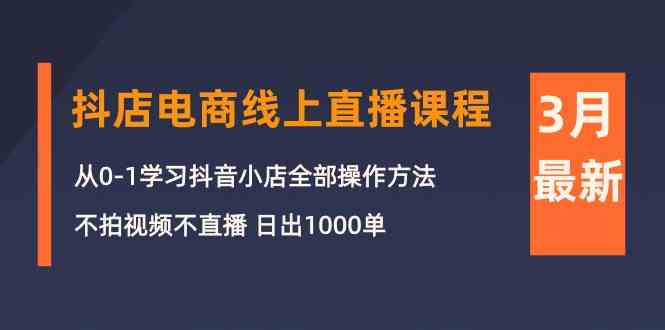 （10140期）3月抖店电商线上直播课程：从0-1学习抖音小店，不拍视频不直播 日出1000单-新星起源