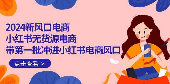 （10129期）2024新风口电商，小红书无货源电商，带第一批冲进小红书电商风口（18节）-新星起源