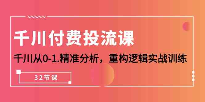 （10127期）千川-付费投流课，千川从0-1.精准分析，重构逻辑实战训练（32节课）-新星起源