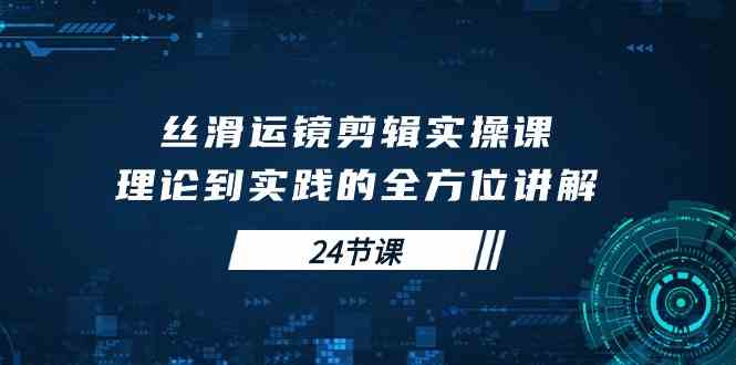 （10125期）丝滑运镜剪辑实操课，理论到实践的全方位讲解（24节课）-新星起源