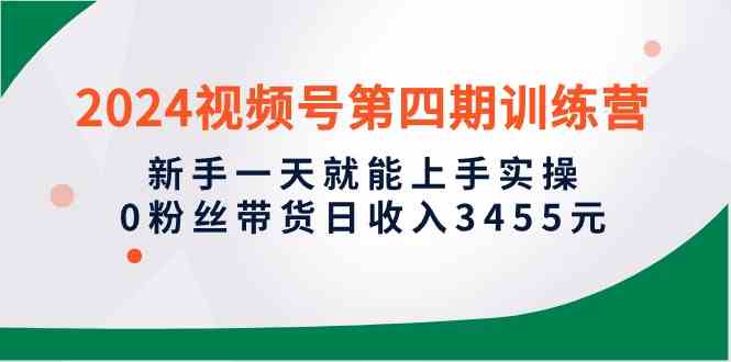 （10157期）2024视频号第四期训练营，新手一天就能上手实操，0粉丝带货日收入3455元-新星起源