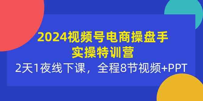 （10156期）2024视频号电商操盘手实操特训营：2天1夜线下课，全程8节视频+PPT-新星起源