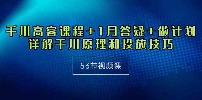 （10172期）千川 高客课程+1月答疑+做计划，详解千川原理和投放技巧（53节视频课）-新星起源