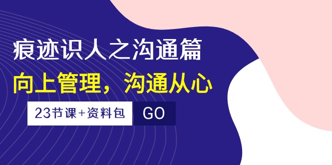 （10275期）痕迹 识人之沟通篇，向上管理，沟通从心（23节课+资料包）-新星起源