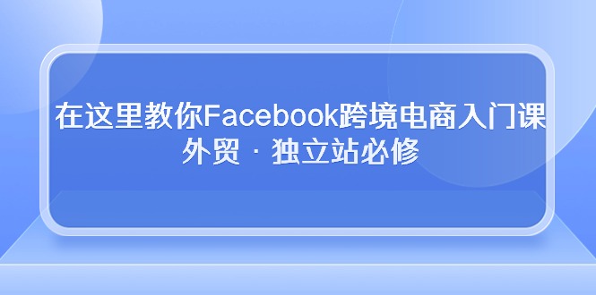 （10259期）在这里教你Facebook跨境电商入门课，外贸·独立站必修-新星起源