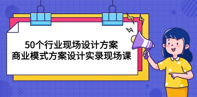 （10300期）50个行业 现场设计方案，商业模式方案设计实录现场课（50节课）-新星起源