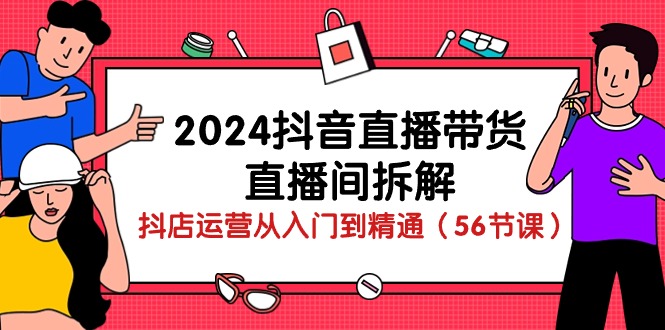 （10288期）2024抖音直播带货-直播间拆解：抖店运营从入门到精通（56节课）-新星起源