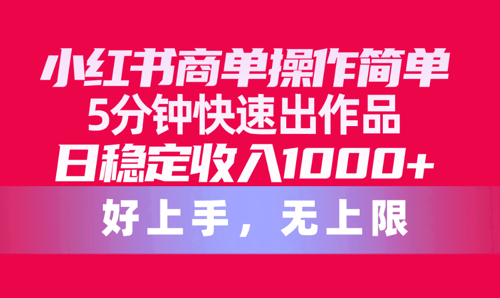 （10323期）小红书商单操作简单，5分钟快速出作品，日稳定收入1000+，无上限-新星起源