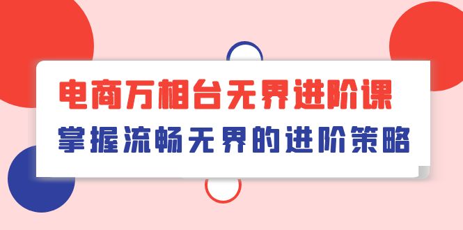 （10315期）电商 万相台无界进阶课，掌握流畅无界的进阶策略（41节课）-新星起源