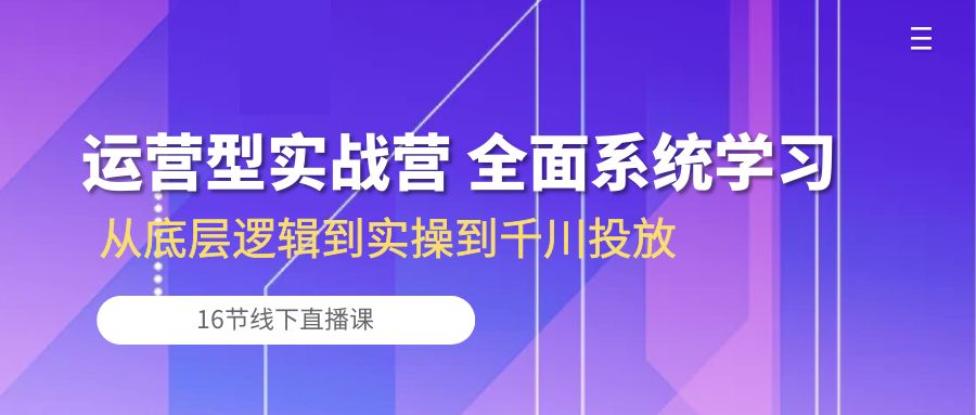 （10344期）运营型实战营 全面系统学习-从底层逻辑到实操到千川投放（16节线下直播课)-新星起源