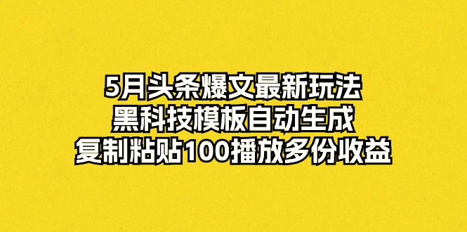 （10379期）5月头条爆文最新玩法，黑科技模板自动生成，复制粘贴100播放多份收益-新星起源