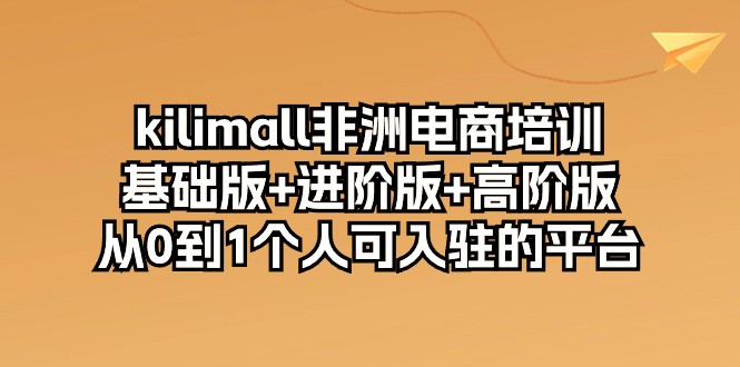 （10374期）kilimall非洲电商培训，基础版+进阶版+高阶版 从0-1个人可入驻的平台-12节-新星起源