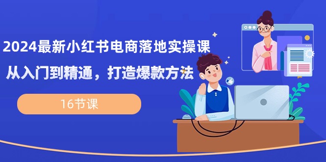 （10373期）2024最新小红书电商落地实操课，从入门到精通，打造爆款方法（16节课）-新星起源