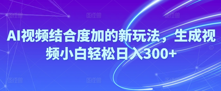 （10418期）Ai视频结合度加的新玩法,生成视频小白轻松日入300+-新星起源