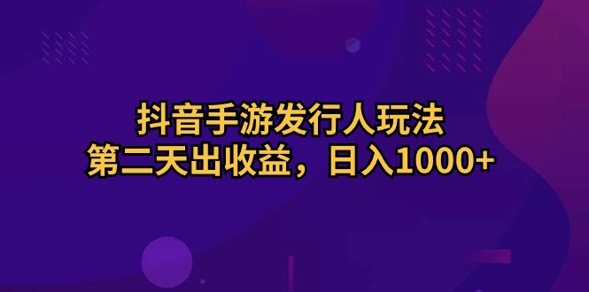 （10411期）抖音手游发行人玩法，第二天出收益，日入1000+-新星起源