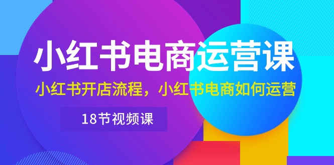 （10429期）小红书·电商运营课：小红书开店流程，小红书电商如何运营（18节视频课）-新星起源