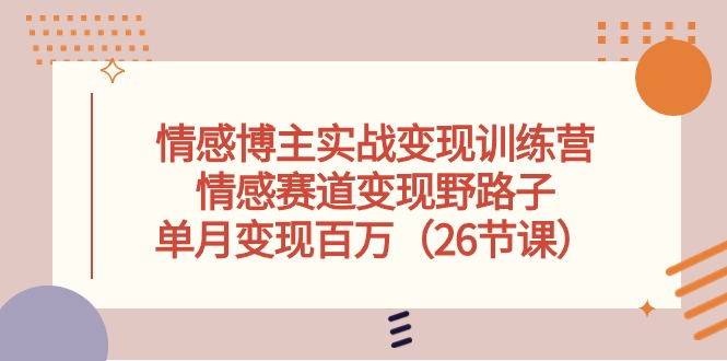 （10448期）情感博主实战变现训练营，情感赛道变现野路子，单月变现百万（26节课）-新星起源