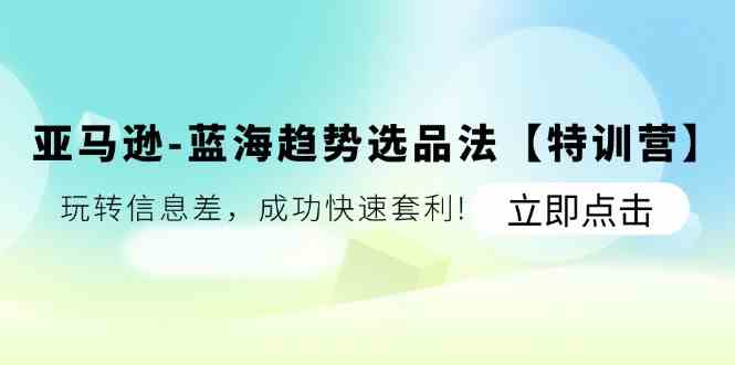 亚马逊蓝海趋势选品法【特训营】：玩转信息差，成功快速套利-新星起源