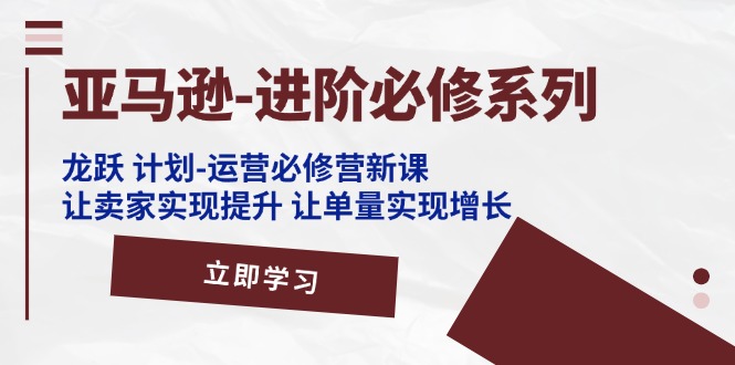 （11623期）亚马逊-进阶必修系列，龙跃 计划-运营必修营新课，让卖家实现提升 让单…-新星起源