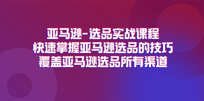 （11620期）亚马逊-选品实战课程，快速掌握亚马逊选品的技巧，覆盖亚马逊选品所有渠道-新星起源